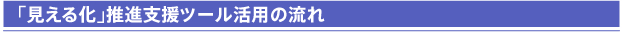 「見える化」推進支援ツール活用の流れ